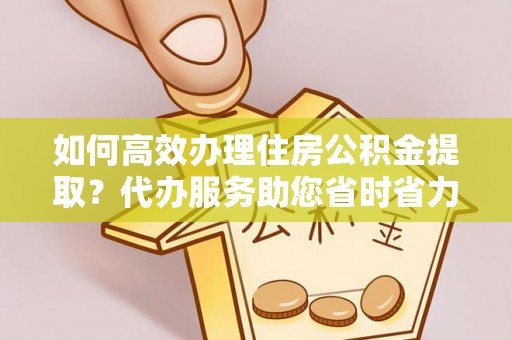 东安如何高效办理住房公积金提取？代办服务助您省时省力