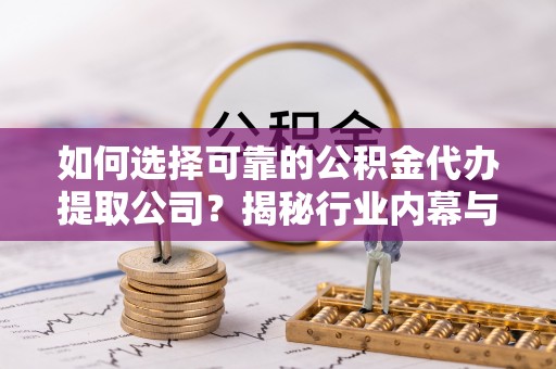东安如何选择可靠的公积金代办提取公司？揭秘行业内幕与服务指南