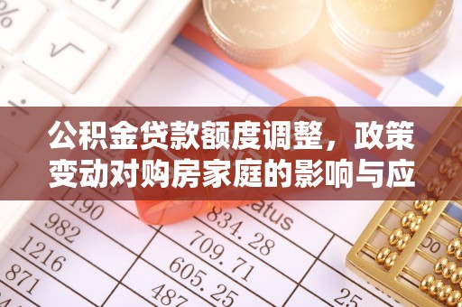 东安公积金贷款额度调整，政策变动对购房家庭的影响与应对策略