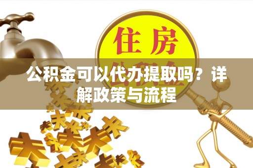 东安公积金可以代办提取吗？详解政策与流程