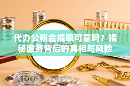 东安代办公积金提取可靠吗？揭秘服务背后的真相与风险