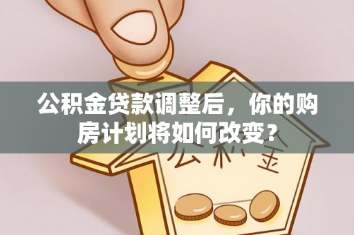东安公积金贷款调整后，你的购房计划将如何改变？