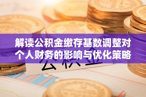 东安解读公积金缴存基数调整对个人财务的影响与优化策略