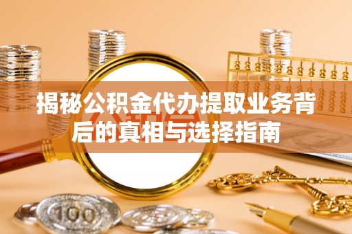 东安揭秘公积金代办提取业务背后的真相与选择指南