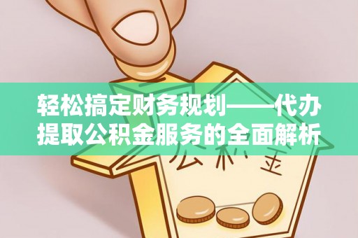 东安轻松搞定财务规划——代办提取公积金服务的全面解析
