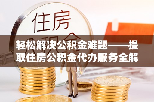 东安轻松解决公积金难题——提取住房公积金代办服务全解析