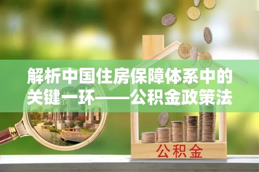 东安解析中国住房保障体系中的关键一环——公积金政策法规的演变与影响