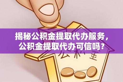 东安揭秘公积金提取代办服务，公积金提取代办可信吗？