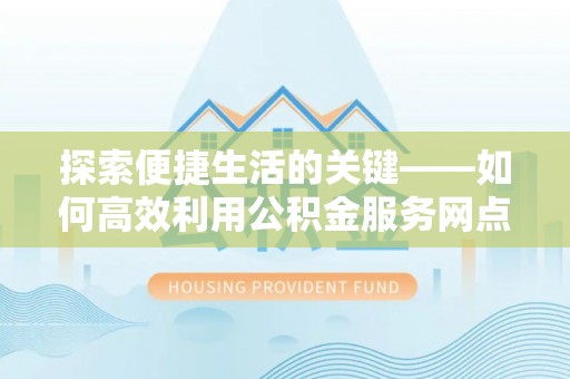 东安探索便捷生活的关键——如何高效利用公积金服务网点查询功能