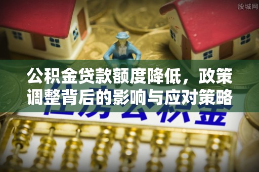 东安公积金贷款额度降低，政策调整背后的影响与应对策略