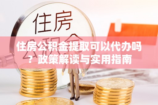 东安住房公积金提取可以代办吗？政策解读与实用指南