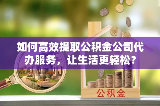 东安如何高效提取公积金公司代办服务，让生活更轻松？
