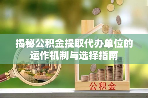 东安揭秘公积金提取代办单位的运作机制与选择指南