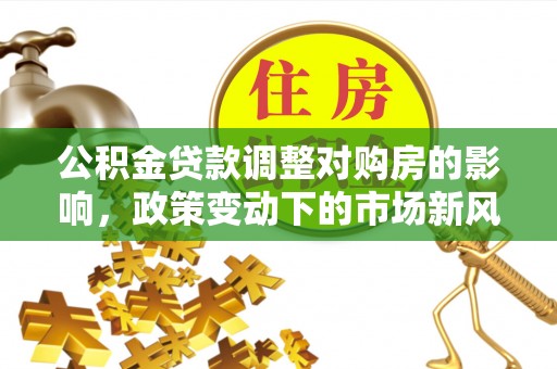 东安公积金贷款调整对购房的影响，政策变动下的市场新风向