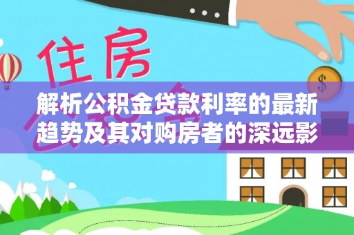 东安解析公积金贷款利率的最新趋势及其对购房者的深远影响