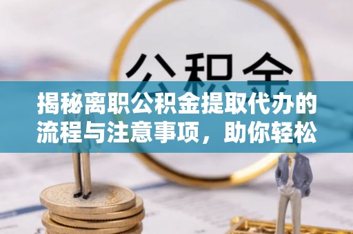 东安揭秘离职公积金提取代办的流程与注意事项，助你轻松拿回属于你的钱！