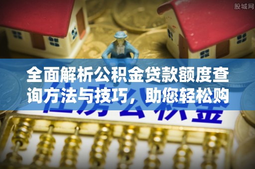 东安全面解析公积金贷款额度查询方法与技巧，助您轻松购房