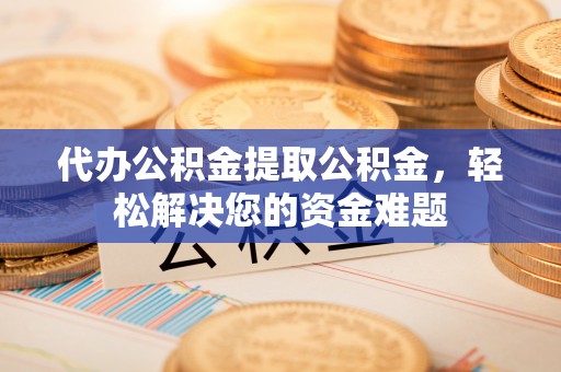 东安代办公积金提取公积金，轻松解决您的资金难题