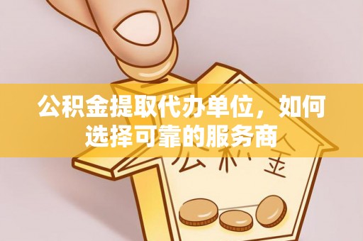 东安公积金提取代办单位，如何选择可靠的服务商