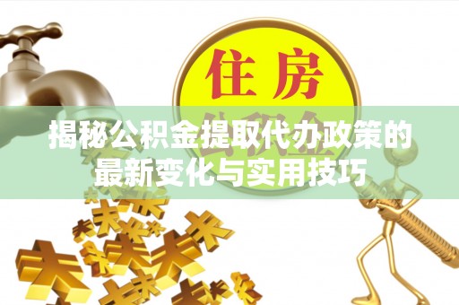 东安揭秘公积金提取代办政策的最新变化与实用技巧