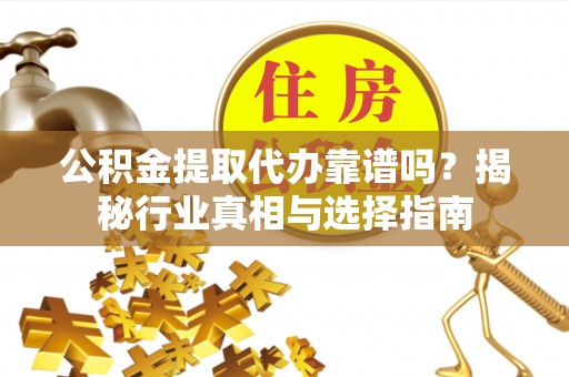 东安公积金提取代办靠谱吗？揭秘行业真相与选择指南