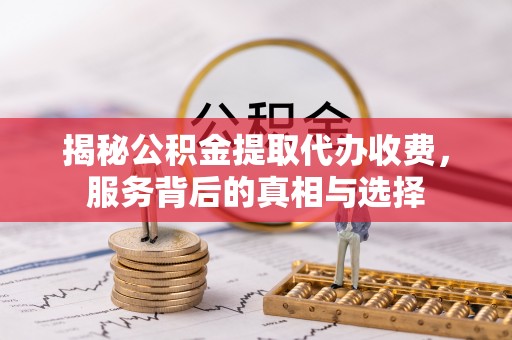 东安揭秘公积金提取代办收费，服务背后的真相与选择