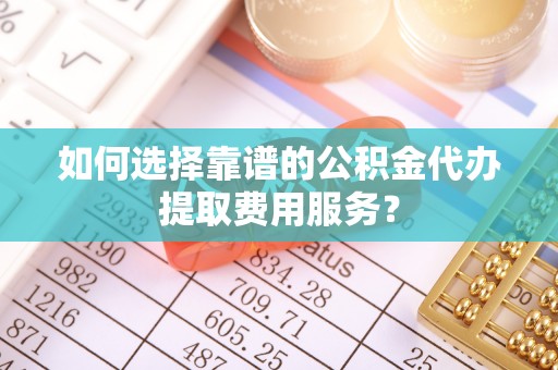 东安如何选择靠谱的公积金代办提取费用服务？
