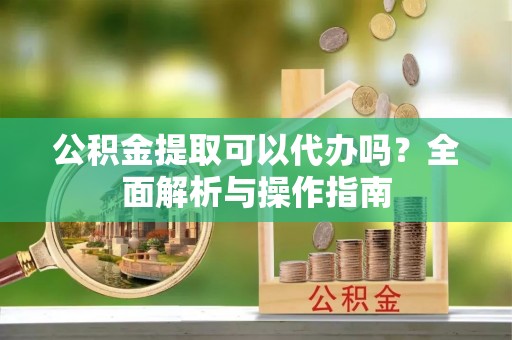 东安公积金提取可以代办吗？全面解析与操作指南