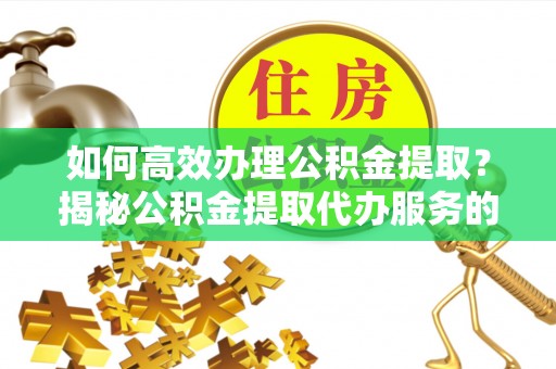 东安如何高效办理公积金提取？揭秘公积金提取代办服务的优势与注意事项