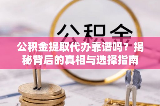 东安公积金提取代办靠谱吗？揭秘背后的真相与选择指南
