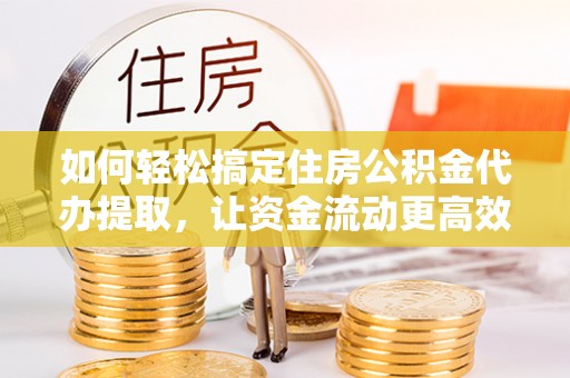 东安如何轻松搞定住房公积金代办提取，让资金流动更高效