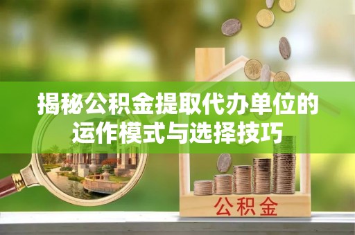东安揭秘公积金提取代办单位的运作模式与选择技巧