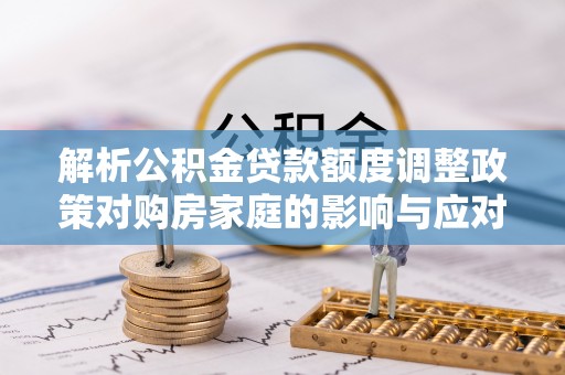 东安解析公积金贷款额度调整政策对购房家庭的影响与应对策略