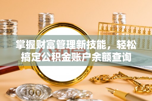 东安掌握财富管理新技能，轻松搞定公积金账户余额查询