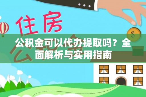 东安公积金可以代办提取吗？全面解析与实用指南