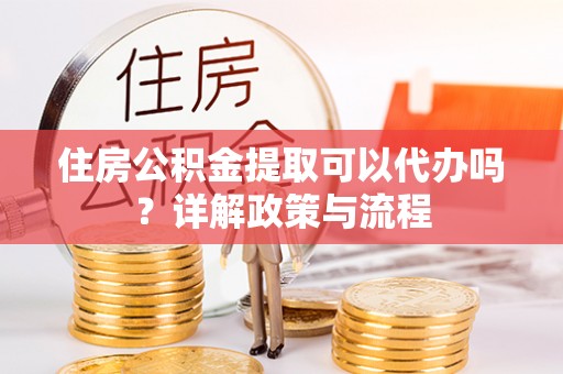 东安住房公积金提取可以代办吗？详解政策与流程