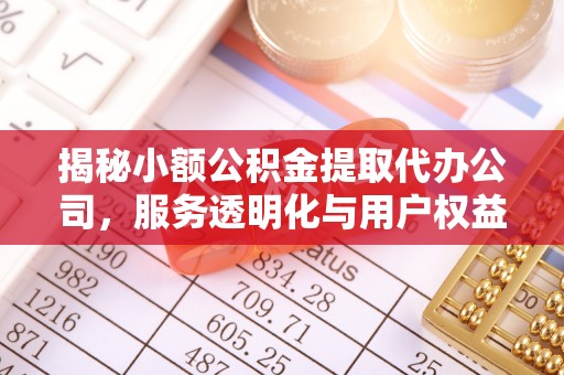 东安揭秘小额公积金提取代办公司，服务透明化与用户权益保障