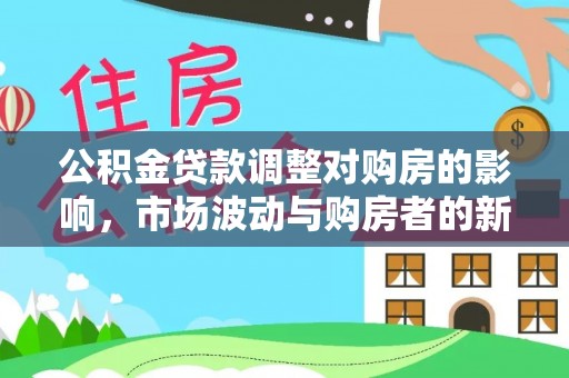东安公积金贷款调整对购房的影响，市场波动与购房者的新选择