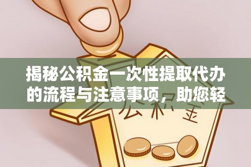 东安揭秘公积金一次性提取代办的流程与注意事项，助您轻松搞定财务规划