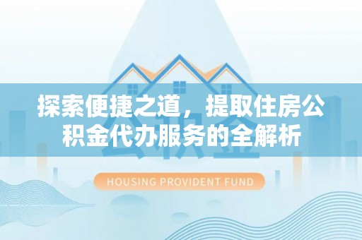 东安探索便捷之道，提取住房公积金代办服务的全解析