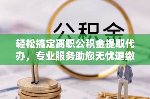 东安轻松搞定离职公积金提取代办，专业服务助您无忧退缴