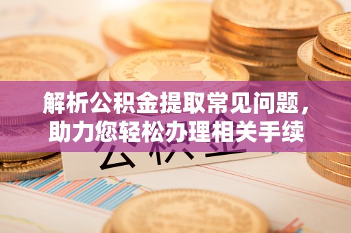 东安解析公积金提取常见问题，助力您轻松办理相关手续