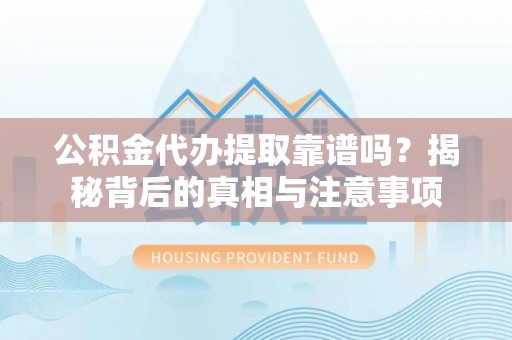 东安公积金代办提取靠谱吗？揭秘背后的真相与注意事项