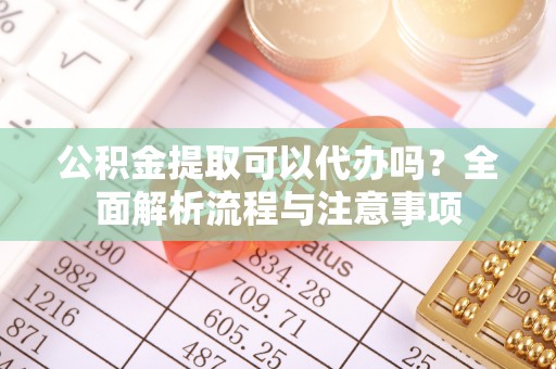 东安公积金提取可以代办吗？全面解析流程与注意事项