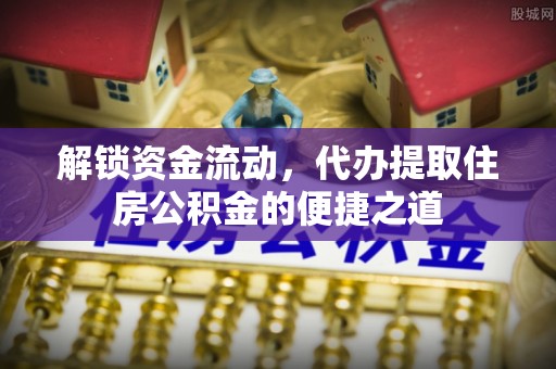 东安解锁资金流动，代办提取住房公积金的便捷之道