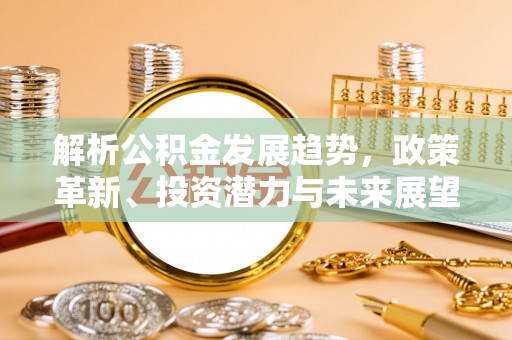东安解析公积金发展趋势，政策革新、投资潜力与未来展望