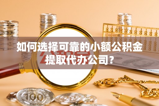 东安如何选择可靠的小额公积金提取代办公司？