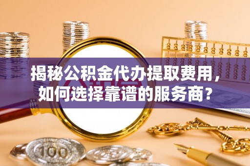 东安揭秘公积金代办提取费用，如何选择靠谱的服务商？