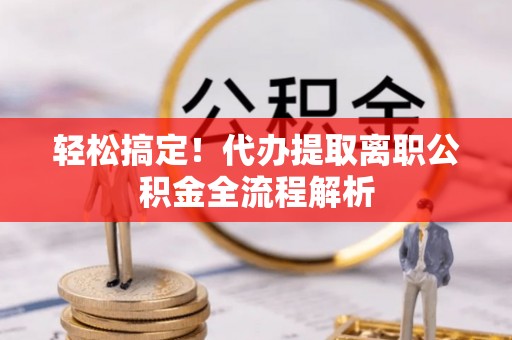 东安轻松搞定！代办提取离职公积金全流程解析