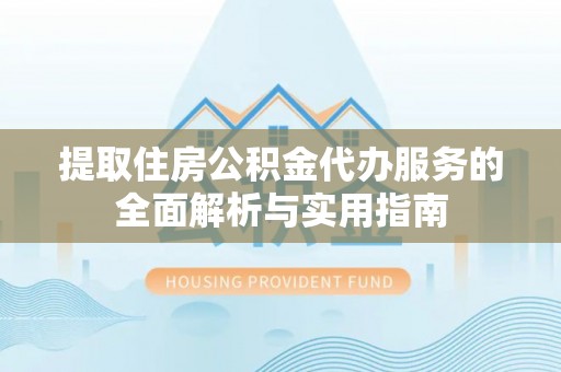 东安提取住房公积金代办服务的全面解析与实用指南